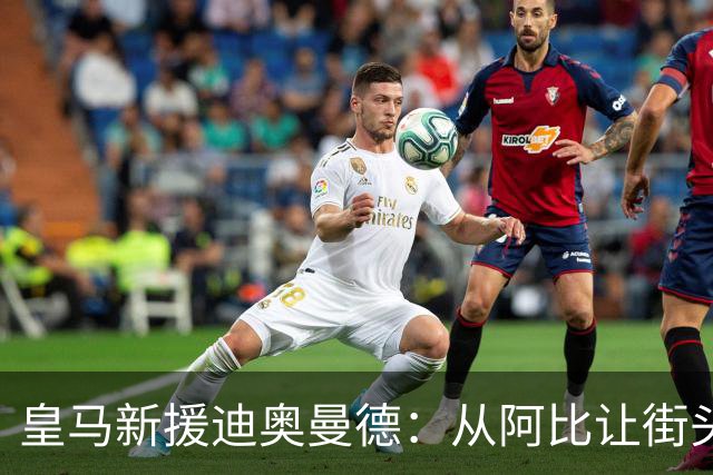 皇马新援迪奥曼德：从阿比让街头到伯纳乌的成长之路